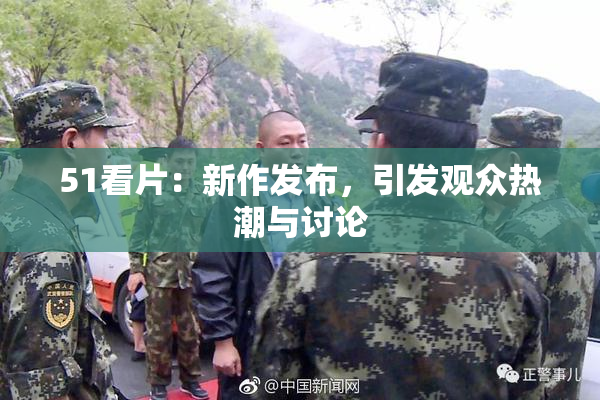 51看片：新作发布，引发观众热潮与讨论