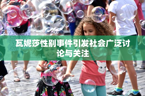 瓦妮莎性别事件引发社会广泛讨论与关注