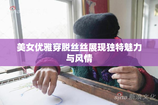 美女优雅穿脱丝丝展现独特魅力与风情