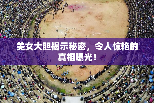 美女大胆揭示秘密，令人惊艳的真相曝光！