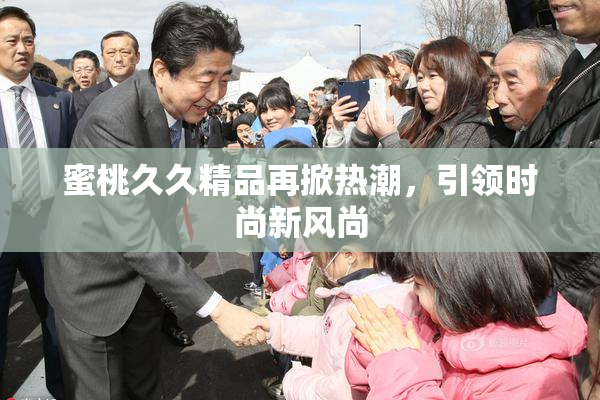 蜜桃久久精品再掀热潮，引领时尚新风尚