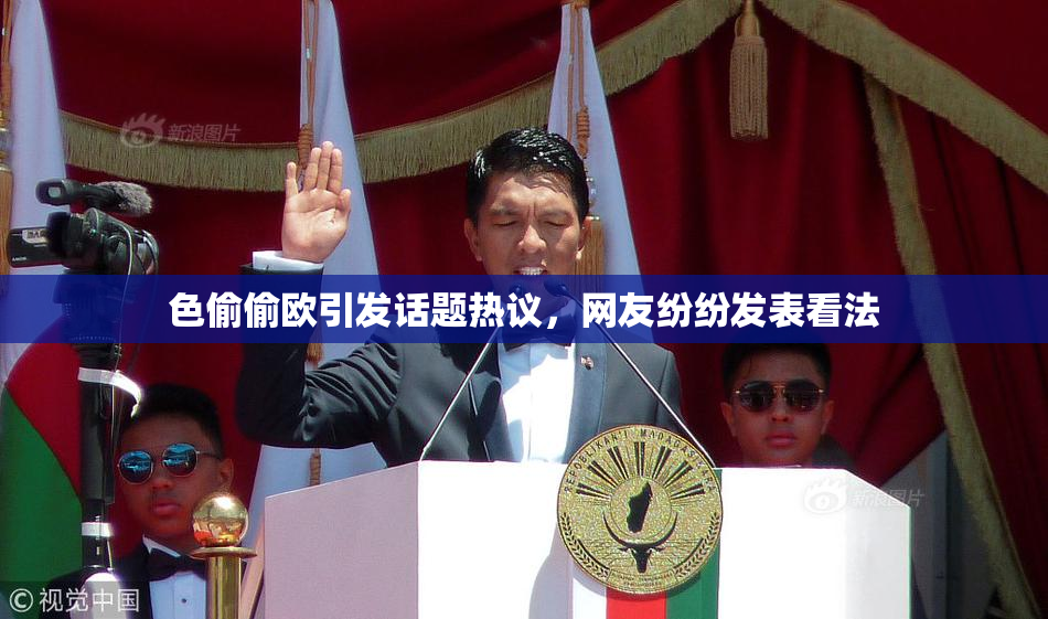 色偷偷欧引发话题热议，网友纷纷发表看法
