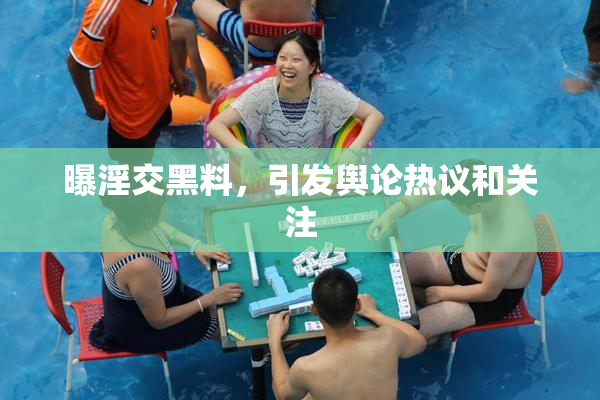 曝淫交黑料，引发舆论热议和关注