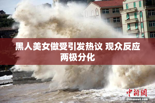 黑人美女做受引发热议 观众反应两极分化