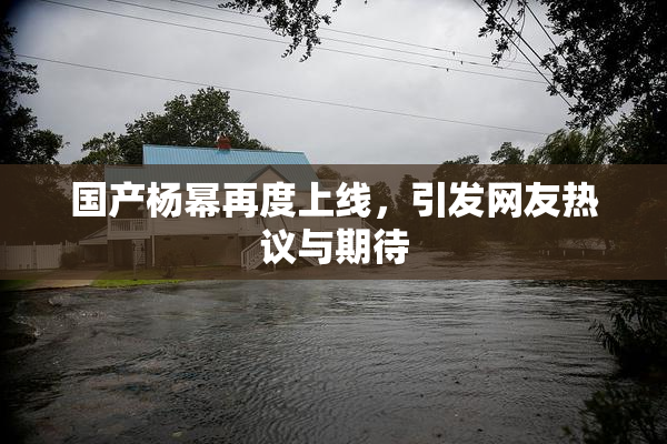 国产杨幂再度上线，引发网友热议与期待