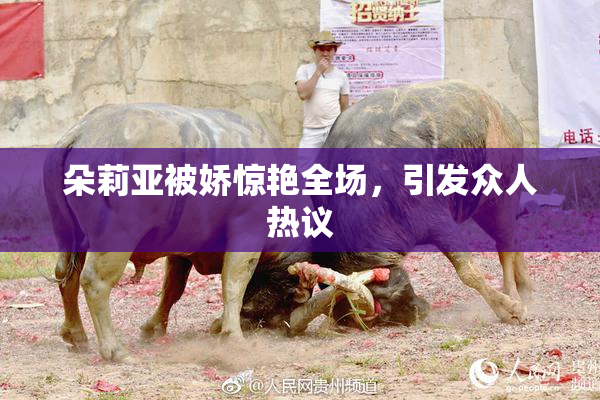 朵莉亚被娇惊艳全场，引发众人热议