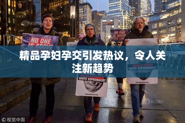 精品孕妇孕交引发热议，令人关注新趋势