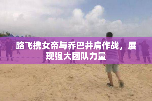 路飞携女帝与乔巴并肩作战，展现强大团队力量