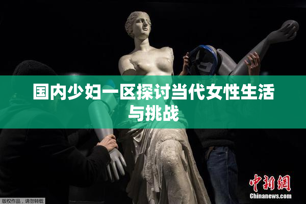 国内少妇一区探讨当代女性生活与挑战