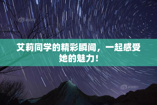 艾莉同学的精彩瞬间，一起感受她的魅力！
