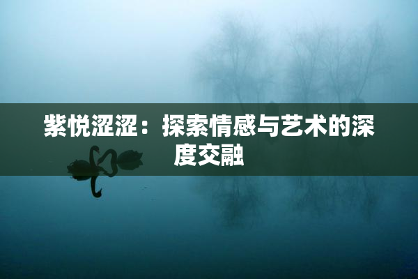 紫悦涩涩：探索情感与艺术的深度交融