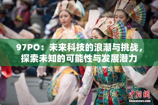97PO：未来科技的浪潮与挑战，探索未知的可能性与发展潜力