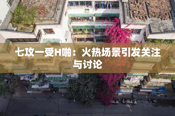 七攻一受H啪：火热场景引发关注与讨论