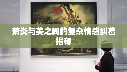 萧炎与美之间的复杂情感纠葛揭秘
