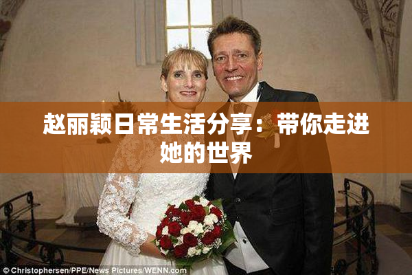 赵丽颖日常生活分享：带你走进她的世界