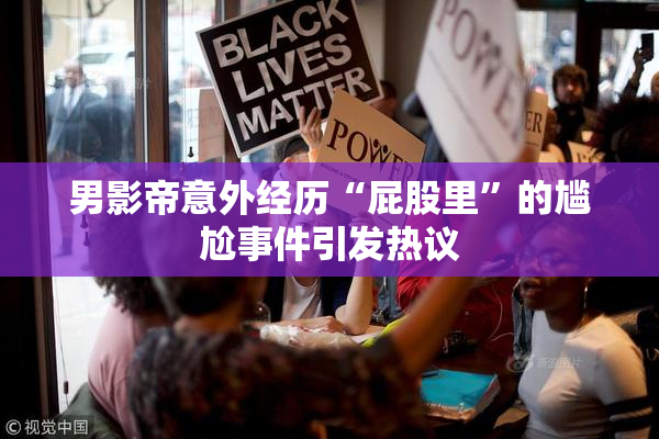 男影帝意外经历“屁股里”的尴尬事件引发热议