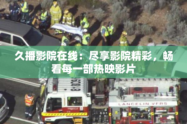 久播影院在线：尽享影院精彩，畅看每一部热映影片