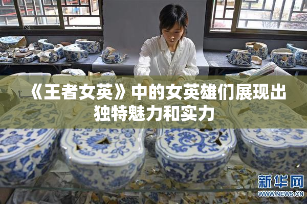 《王者女英》中的女英雄们展现出独特魅力和实力