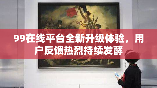 99在线平台全新升级体验，用户反馈热烈持续发酵