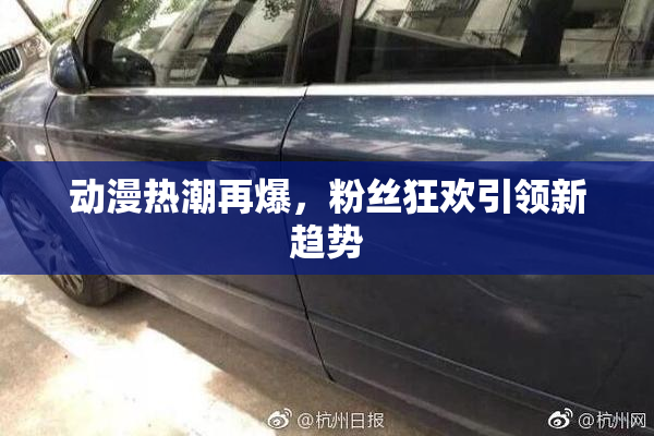 动漫热潮再爆，粉丝狂欢引领新趋势