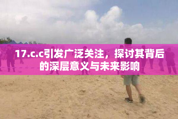 17.c.c引发广泛关注，探讨其背后的深层意义与未来影响