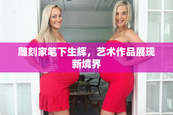 雕刻家笔下生辉，艺术作品展现新境界