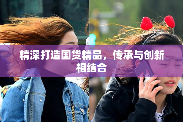 精深打造国货精品，传承与创新相结合