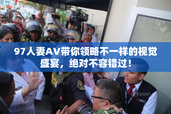 97人妻AV带你领略不一样的视觉盛宴，绝对不容错过！