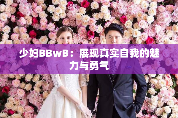 少妇BBwB：展现真实自我的魅力与勇气