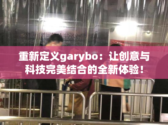 重新定义garybo：让创意与科技完美结合的全新体验！