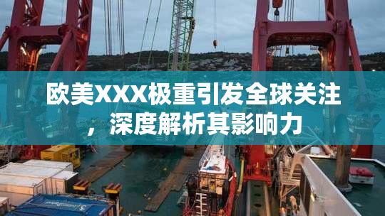 欧美XXX极重引发全球关注，深度解析其影响力
