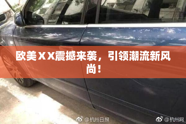 欧美ⅩX震撼来袭，引领潮流新风尚！