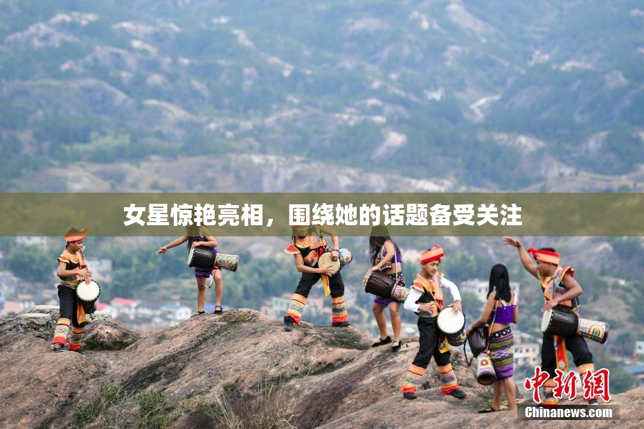 女星惊艳亮相，围绕她的话题备受关注