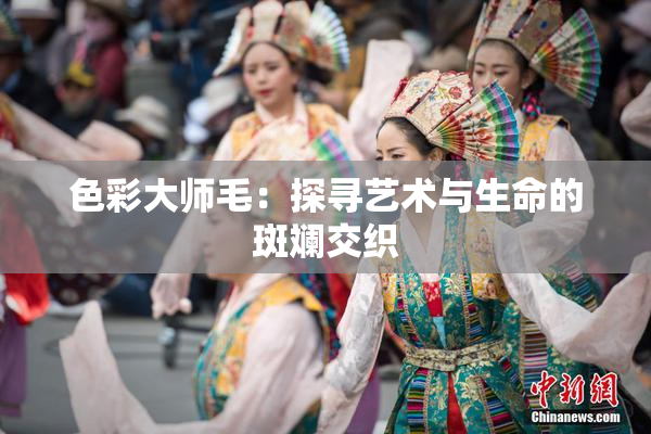 色彩大师毛：探寻艺术与生命的斑斓交织
