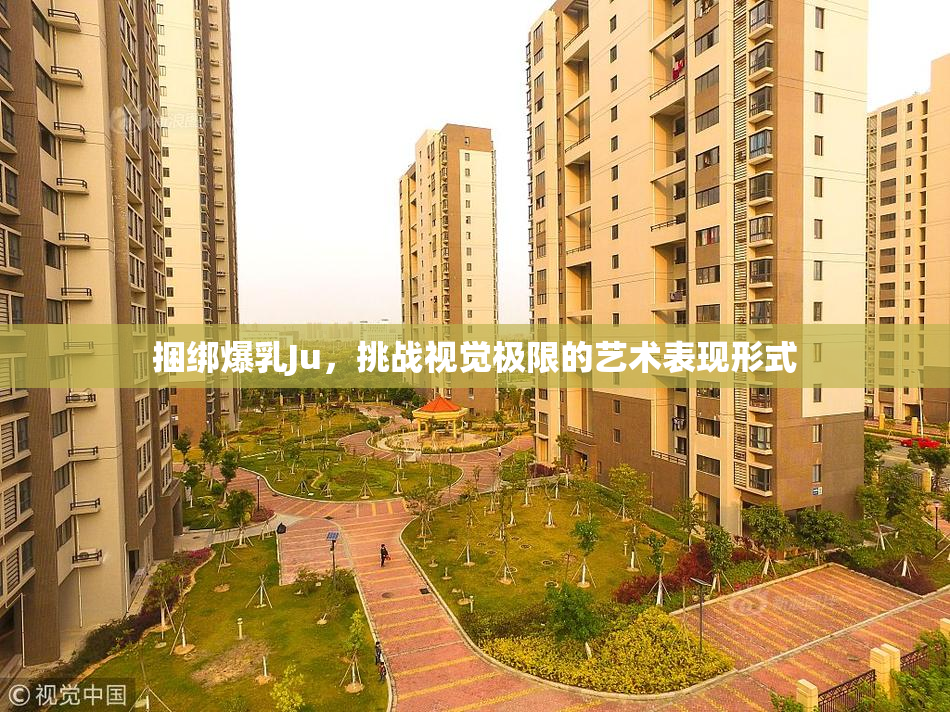 捆绑爆乳Ju，挑战视觉极限的艺术表现形式