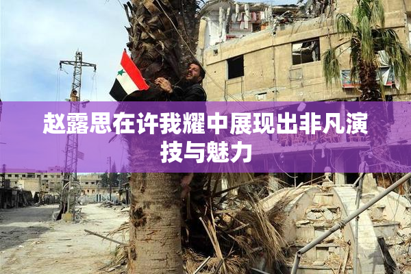 赵露思在许我耀中展现出非凡演技与魅力