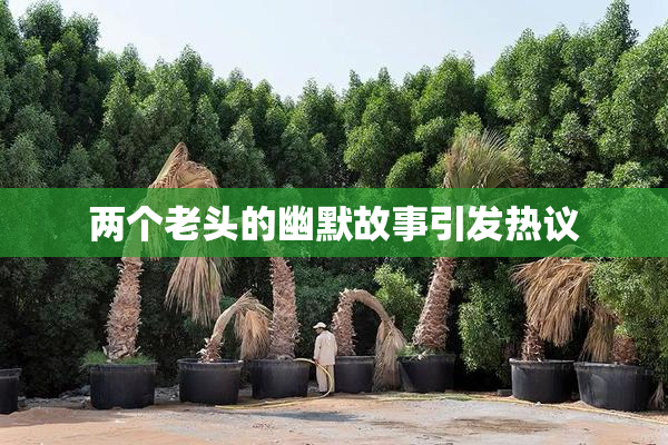 两个老头的幽默故事引发热议