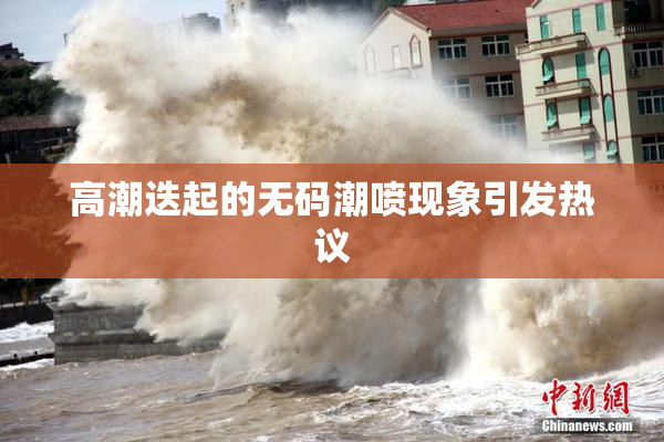 高潮迭起的无码潮喷现象引发热议