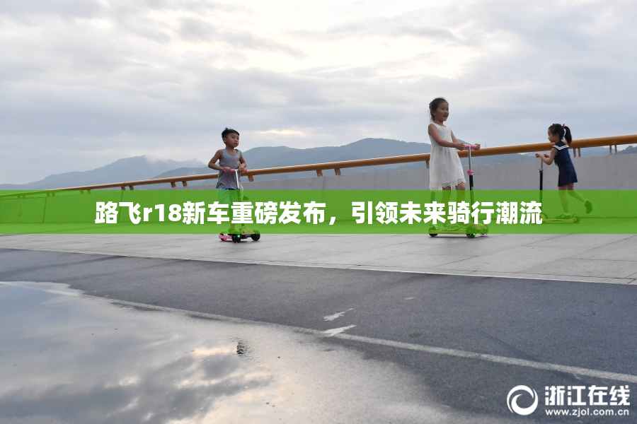 路飞r18新车重磅发布，引领未来骑行潮流