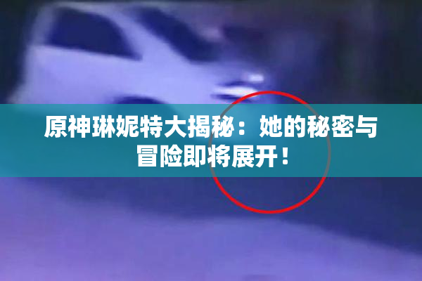 原神琳妮特大揭秘：她的秘密与冒险即将展开！