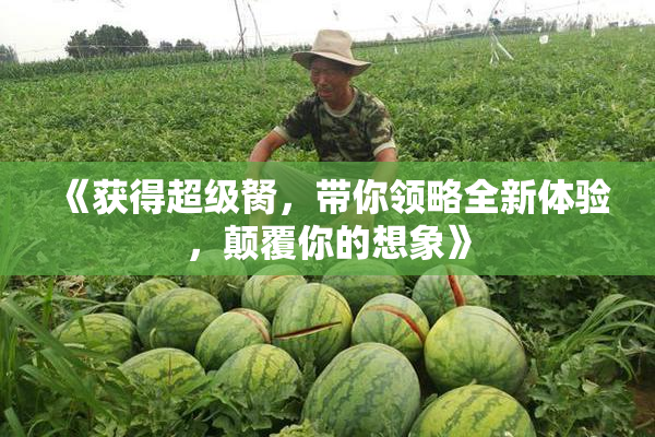 《获得超级胬，带你领略全新体验，颠覆你的想象》