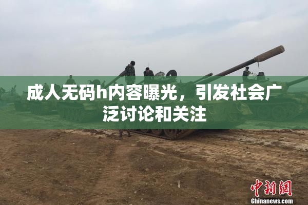 成人无码h内容曝光，引发社会广泛讨论和关注