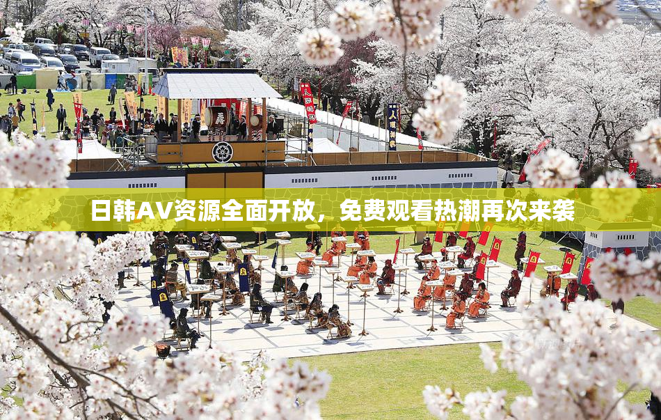 日韩AV资源全面开放，免费观看热潮再次来袭