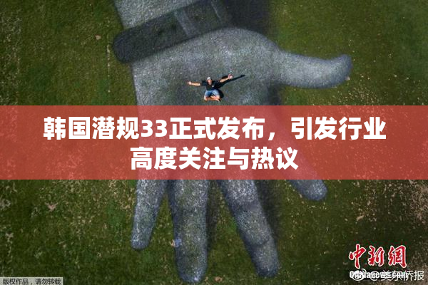 韩国潜规33正式发布，引发行业高度关注与热议
