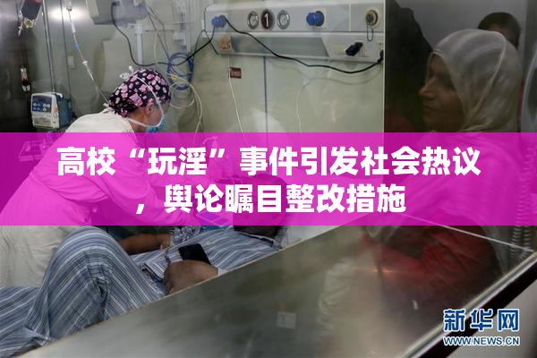 高校“玩淫”事件引发社会热议，舆论瞩目整改措施