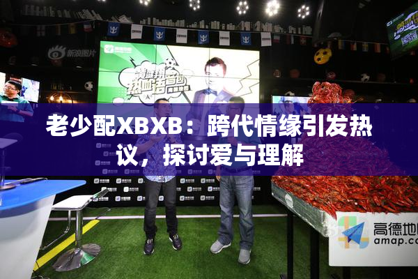 老少配XBXB：跨代情缘引发热议，探讨爱与理解