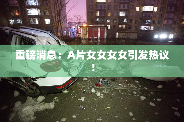 重磅消息：A片女女女女引发热议！
