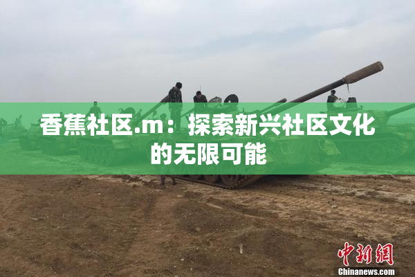 香蕉社区.m：探索新兴社区文化的无限可能