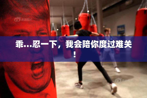 乖…忍一下，我会陪你度过难关！