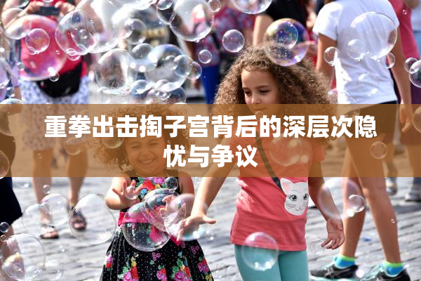 重拳出击掏子宫背后的深层次隐忧与争议
